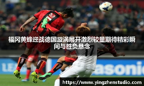 福冈黄蜂迎战德国漩涡展开激烈较量期待精彩瞬间与胜负悬念