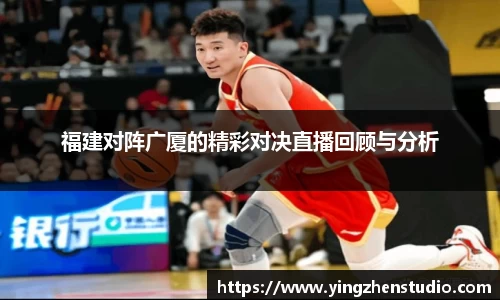 福建对阵广厦的精彩对决直播回顾与分析