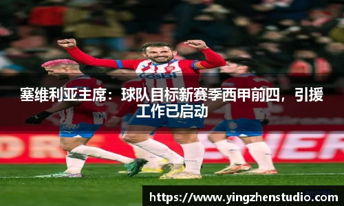 塞维利亚主席：球队目标新赛季西甲前四，引援工作已启动